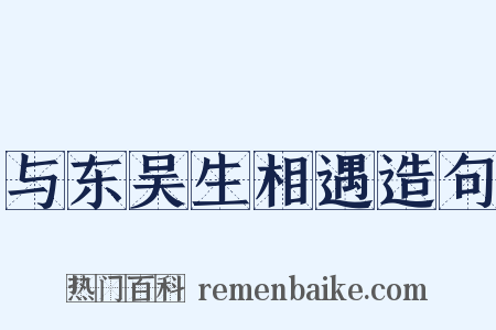 与东吴生相遇造句是什么意思的图片